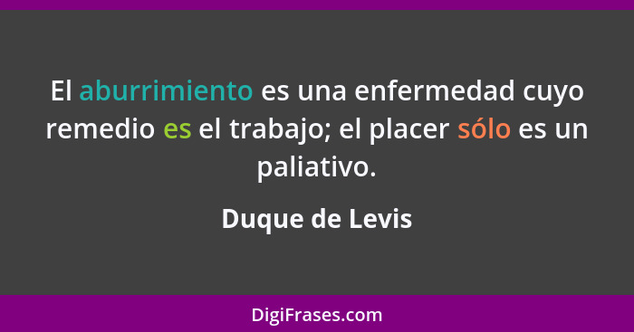 El aburrimiento es una enfermedad cuyo remedio es el trabajo; el placer sólo es un paliativo.... - Duque de Levis