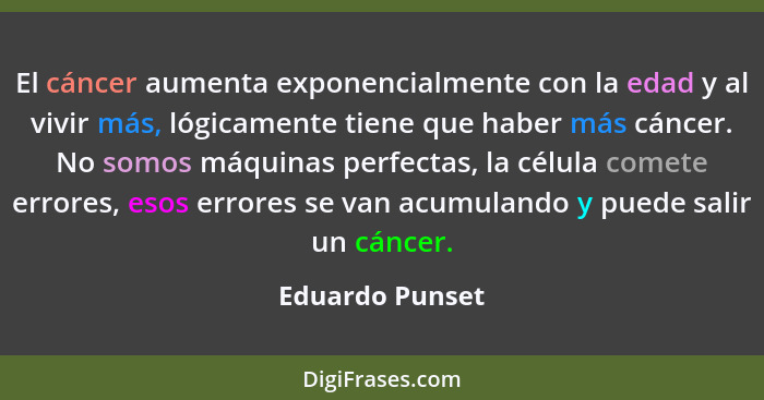 El cáncer aumenta exponencialmente con la edad y al vivir más, lógicamente tiene que haber más cáncer. No somos máquinas perfectas, l... - Eduardo Punset