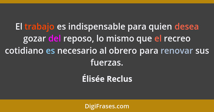 El trabajo es indispensable para quien desea gozar del reposo, lo mismo que el recreo cotidiano es necesario al obrero para renovar su... - Élisée Reclus