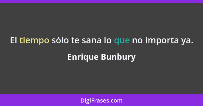 El tiempo sólo te sana lo que no importa ya.... - Enrique Bunbury