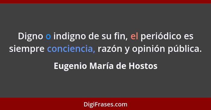 Digno o indigno de su fin, el periódico es siempre conciencia, razón y opinión pública.... - Eugenio María de Hostos