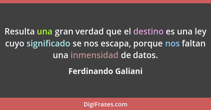 Resulta una gran verdad que el destino es una ley cuyo significado se nos escapa, porque nos faltan una inmensidad de datos.... - Ferdinando Galiani
