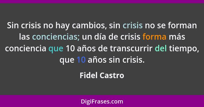Sin crisis no hay cambios, sin crisis no se forman las conciencias; un día de crisis forma más conciencia que 10 años de transcurrir de... - Fidel Castro