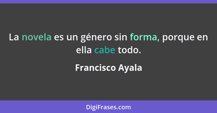 La novela es un género sin forma, porque en ella cabe todo.... - Francisco Ayala