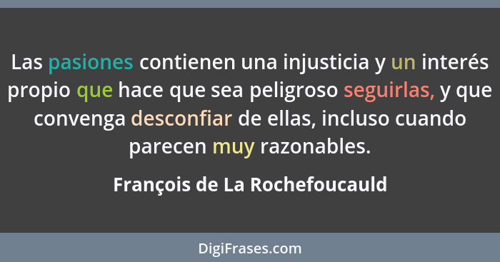 Las pasiones contienen una injusticia y un interés propio que hace que sea peligroso seguirlas, y que convenga desconfi... - François de La Rochefoucauld