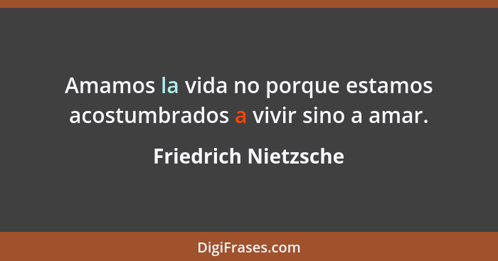 Amamos la vida no porque estamos acostumbrados a vivir sino a amar.... - Friedrich Nietzsche