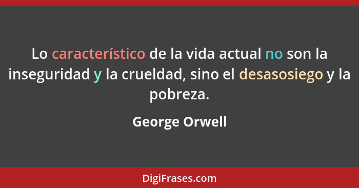 Lo característico de la vida actual no son la inseguridad y la crueldad, sino el desasosiego y la pobreza.... - George Orwell