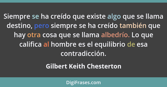 Siempre se ha creído que existe algo que se llama destino, pero siempre se ha creído también que hay otra cosa que se llama... - Gilbert Keith Chesterton