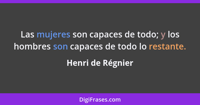 Las mujeres son capaces de todo; y los hombres son capaces de todo lo restante.... - Henri de Régnier