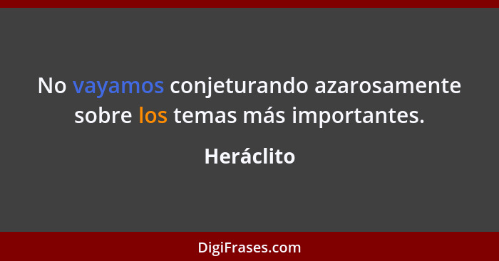 No vayamos conjeturando azarosamente sobre los temas más importantes.... - Heráclito