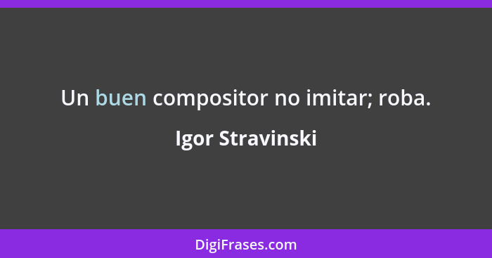 Un buen compositor no imitar; roba.... - Igor Stravinski