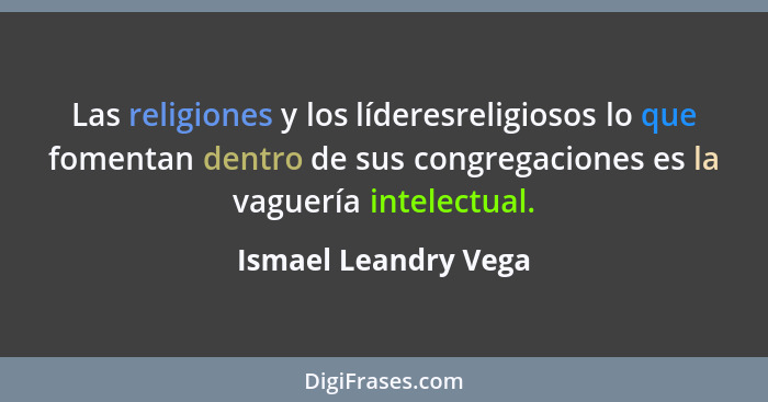 Las religiones y los líderesreligiosos lo que fomentan dentro de sus congregaciones es la vaguería intelectual.... - Ismael Leandry Vega