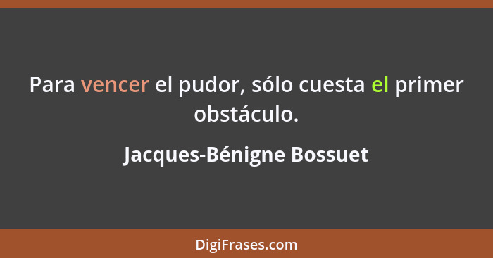 Para vencer el pudor, sólo cuesta el primer obstáculo.... - Jacques-Bénigne Bossuet