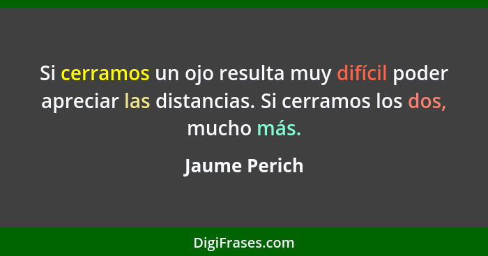 Si cerramos un ojo resulta muy difícil poder apreciar las distancias. Si cerramos los dos, mucho más.... - Jaume Perich