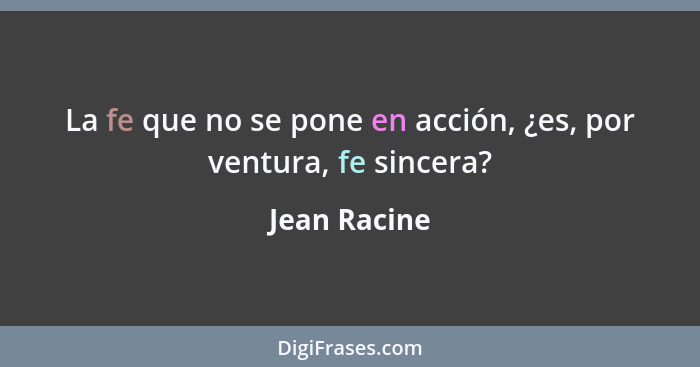 La fe que no se pone en acción, ¿es, por ventura, fe sincera?... - Jean Racine