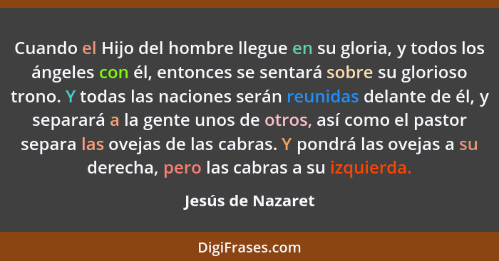 Cuando el Hijo del hombre llegue en su gloria, y todos los ángeles con él, entonces se sentará sobre su glorioso trono. Y todas las... - Jesús de Nazaret