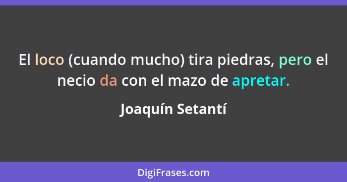 El loco (cuando mucho) tira piedras, pero el necio da con el mazo de apretar.... - Joaquín Setantí