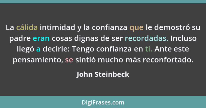 La cálida intimidad y la confianza que le demostró su padre eran cosas dignas de ser recordadas. Incluso llegó a decirle: Tengo confi... - John Steinbeck