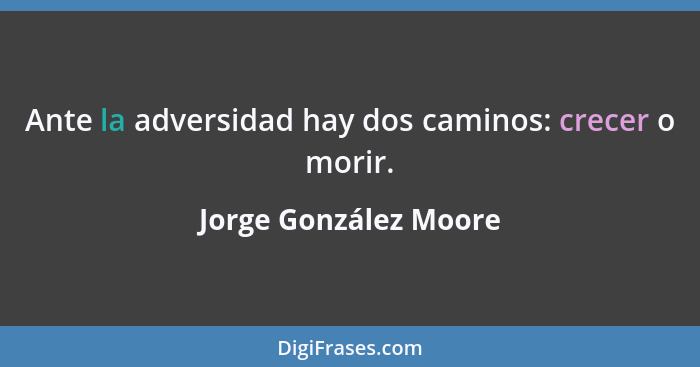 Ante la adversidad hay dos caminos: crecer o morir.... - Jorge González Moore
