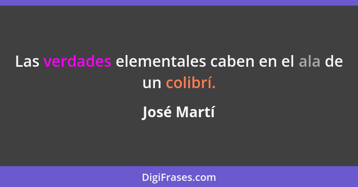 Las verdades elementales caben en el ala de un colibrí.... - José Martí