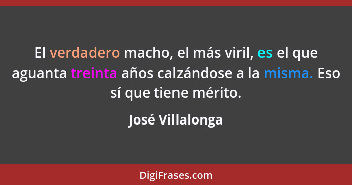 El verdadero macho, el más viril, es el que aguanta treinta años calzándose a la misma. Eso sí que tiene mérito.... - José Villalonga