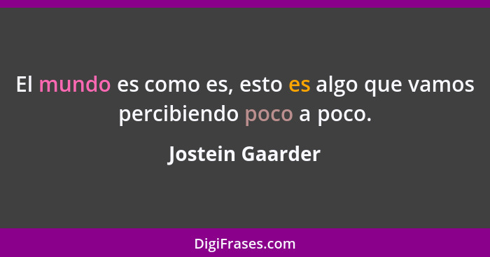 El mundo es como es, esto es algo que vamos percibiendo poco a poco.... - Jostein Gaarder