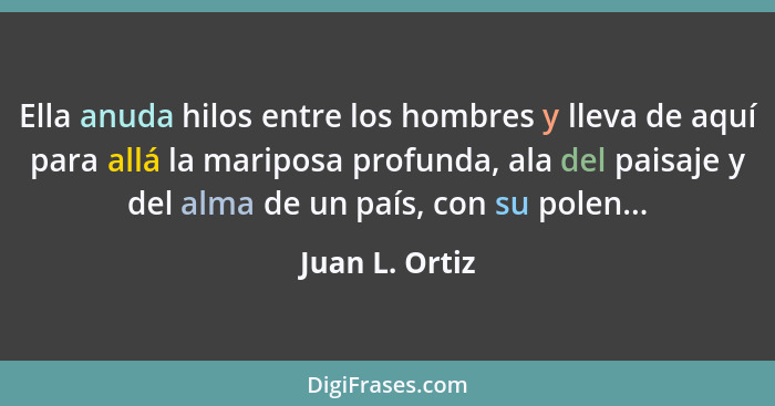 Ella anuda hilos entre los hombres y lleva de aquí para allá la mariposa profunda, ala del paisaje y del alma de un país, con su polen... - Juan L. Ortiz