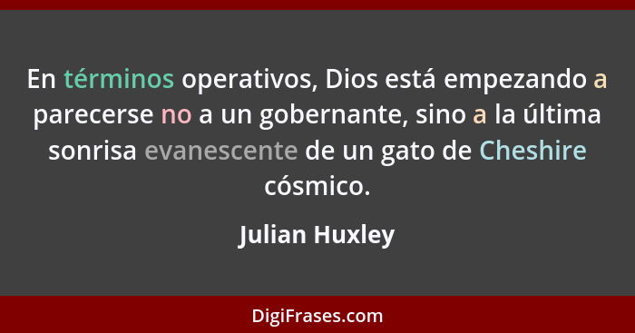 En términos operativos, Dios está empezando a parecerse no a un gobernante, sino a la última sonrisa evanescente de un gato de Cheshir... - Julian Huxley