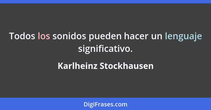 Todos los sonidos pueden hacer un lenguaje significativo.... - Karlheinz Stockhausen