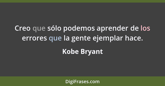 Creo que sólo podemos aprender de los errores que la gente ejemplar hace.... - Kobe Bryant