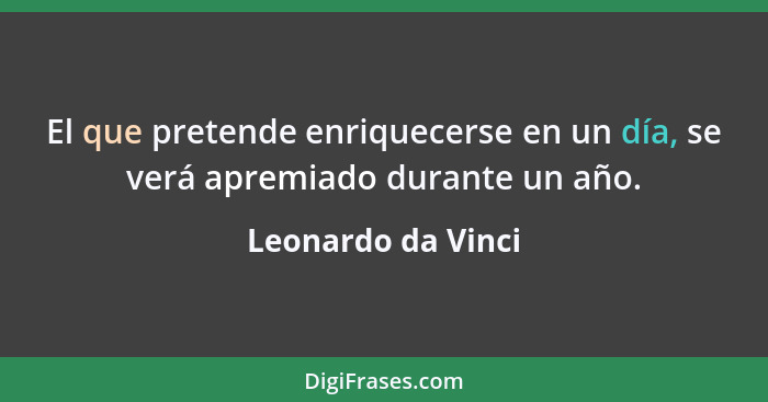 El que pretende enriquecerse en un día, se verá apremiado durante un año.... - Leonardo da Vinci