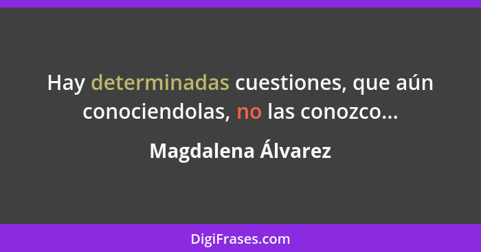 Hay determinadas cuestiones, que aún conociendolas, no las conozco...... - Magdalena Álvarez