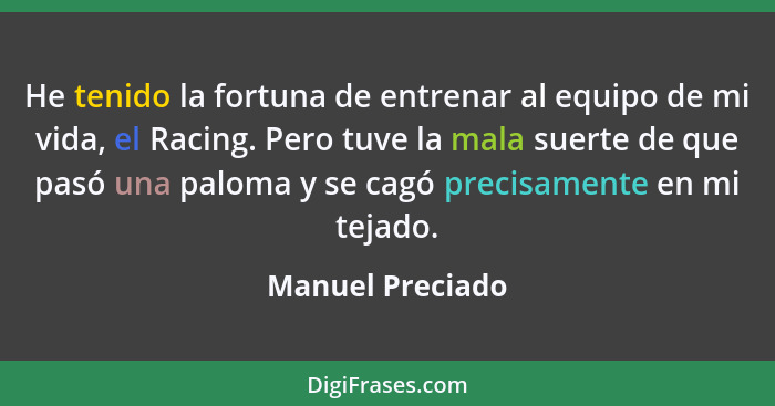 He tenido la fortuna de entrenar al equipo de mi vida, el Racing. Pero tuve la mala suerte de que pasó una paloma y se cagó precisam... - Manuel Preciado