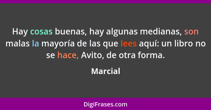 Hay cosas buenas, hay algunas medianas, son malas la mayoría de las que lees aquí: un libro no se hace, Avito, de otra forma.... - Marcial