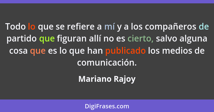 Todo lo que se refiere a mí y a los compañeros de partido que figuran allí no es cierto, salvo alguna cosa que es lo que han publicado... - Mariano Rajoy