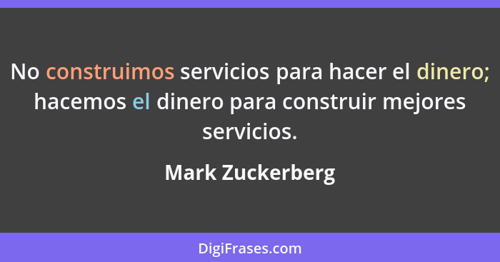 No construimos servicios para hacer el dinero; hacemos el dinero para construir mejores servicios.... - Mark Zuckerberg