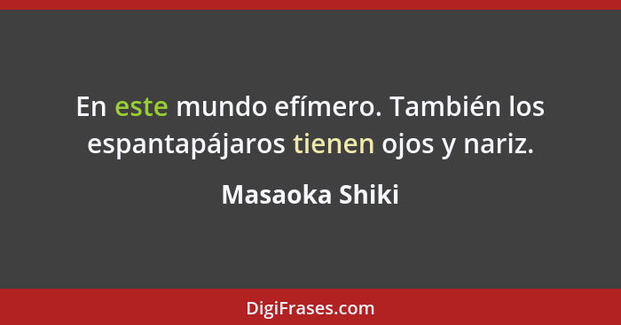 En este mundo efímero. También los espantapájaros tienen ojos y nariz.... - Masaoka Shiki