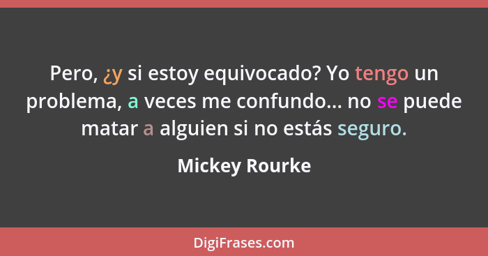 Pero, ¿y si estoy equivocado? Yo tengo un problema, a veces me confundo... no se puede matar a alguien si no estás seguro.... - Mickey Rourke