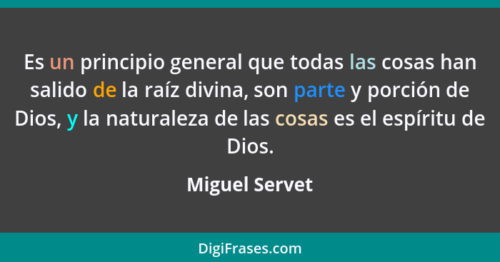 Es un principio general que todas las cosas han salido de la raíz divina, son parte y porción de Dios, y la naturaleza de las cosas es... - Miguel Servet