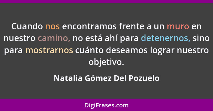 Cuando nos encontramos frente a un muro en nuestro camino, no está ahí para detenernos, sino para mostrarnos cuánto deseam... - Natalia Gómez Del Pozuelo