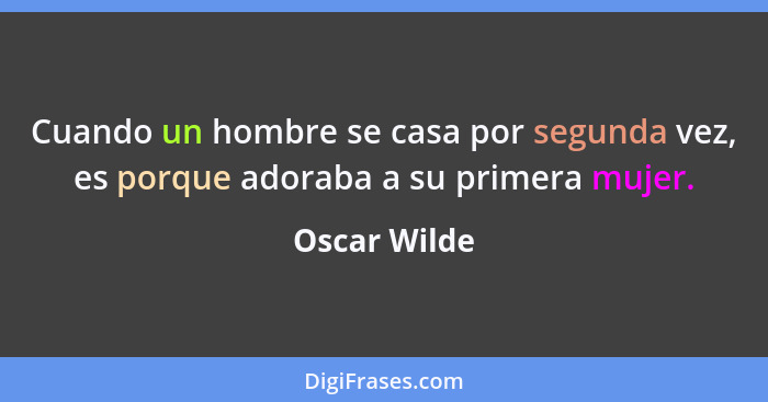 Cuando un hombre se casa por segunda vez, es porque adoraba a su primera mujer.... - Oscar Wilde