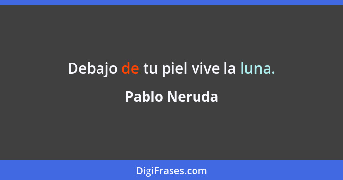 Debajo de tu piel vive la luna.... - Pablo Neruda