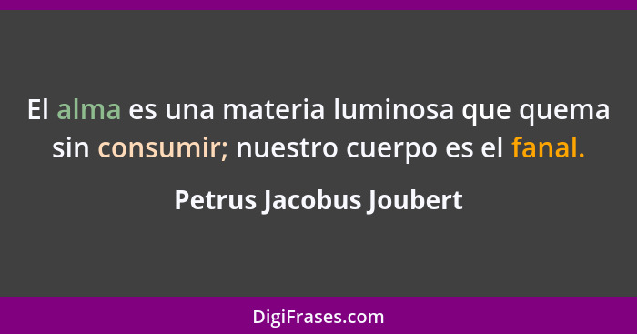 El alma es una materia luminosa que quema sin consumir; nuestro cuerpo es el fanal.... - Petrus Jacobus Joubert