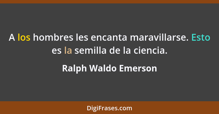 A los hombres les encanta maravillarse. Esto es la semilla de la ciencia.... - Ralph Waldo Emerson