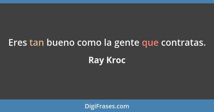 Eres tan bueno como la gente que contratas.... - Ray Kroc