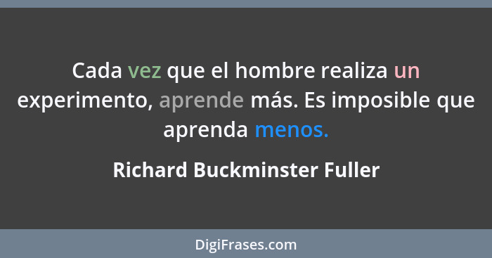 Cada vez que el hombre realiza un experimento, aprende más. Es imposible que aprenda menos.... - Richard Buckminster Fuller
