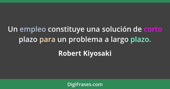 Un empleo constituye una solución de corto plazo para un problema a largo plazo.... - Robert Kiyosaki