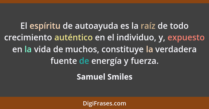 El espíritu de autoayuda es la raíz de todo crecimiento auténtico en el individuo, y, expuesto en la vida de muchos, constituye la ver... - Samuel Smiles