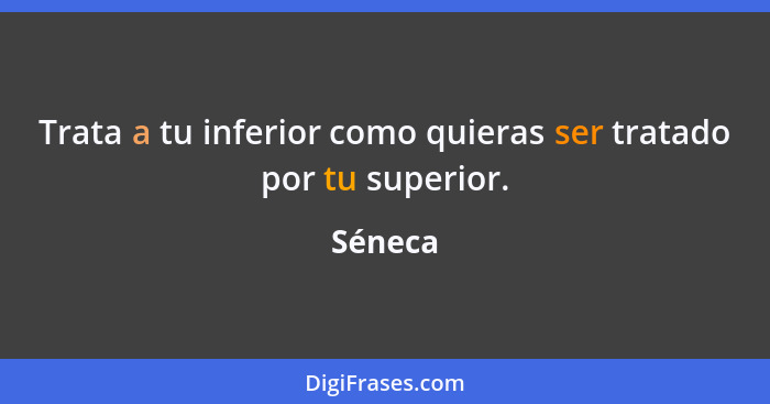 Trata a tu inferior como quieras ser tratado por tu superior.... - Séneca