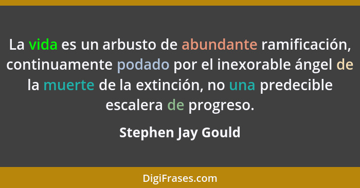 La vida es un arbusto de abundante ramificación, continuamente podado por el inexorable ángel de la muerte de la extinción, no una... - Stephen Jay Gould